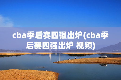 cba季后赛四强出炉(cba季后赛四强出炉 视频)