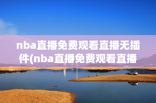 nba直播免费观看直播无插件(nba直播免费观看直播无插件jrs)