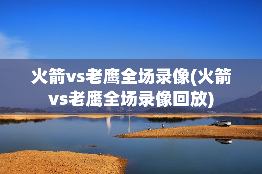 火箭vs老鹰全场录像(火箭vs老鹰全场录像回放)