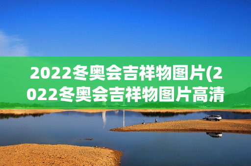 2022冬奥会吉祥物图片(2022冬奥会吉祥物图片高清)