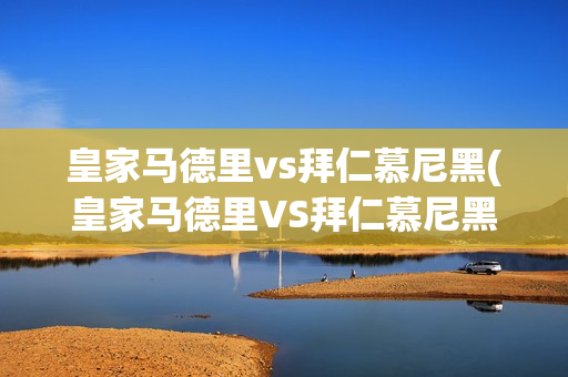 皇家马德里vs拜仁慕尼黑(皇家马德里VS拜仁慕尼黑欧冠)