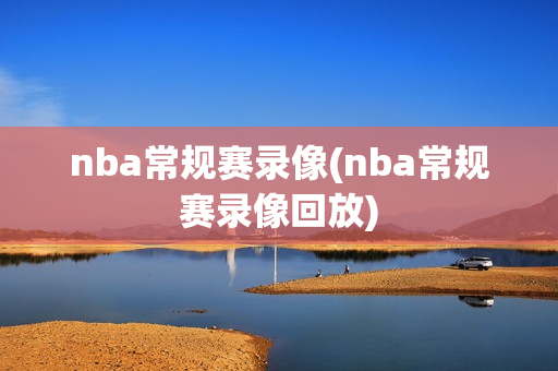 nba常规赛录像(nba常规赛录像回放)