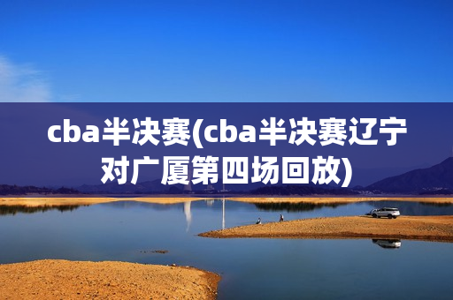 cba半决赛(cba半决赛辽宁对广厦第四场回放)