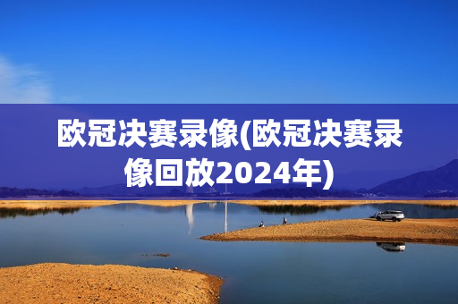 欧冠决赛录像(欧冠决赛录像回放2024年)