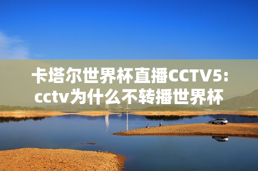 卡塔尔世界杯直播CCTV5:cctv为什么不转播世界杯