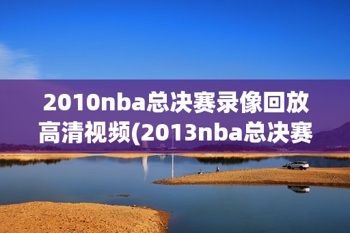 2010nba总决赛录像回放高清视频(2013nba总决赛全部七场回放)