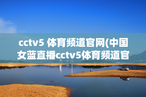 cctv5 体育频道官网(中国女蓝直播cctv5体育频道官网)