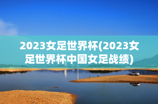 2023女足世界杯(2023女足世界杯中国女足战绩)