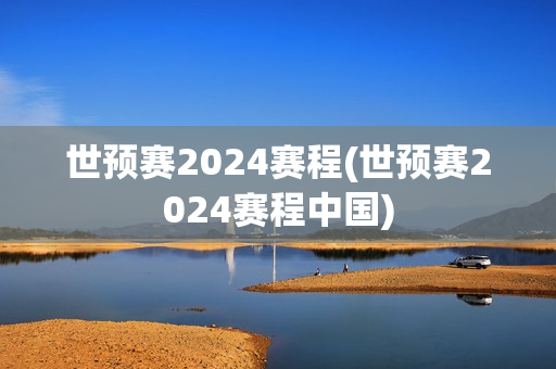 世预赛2024赛程(世预赛2024赛程中国)