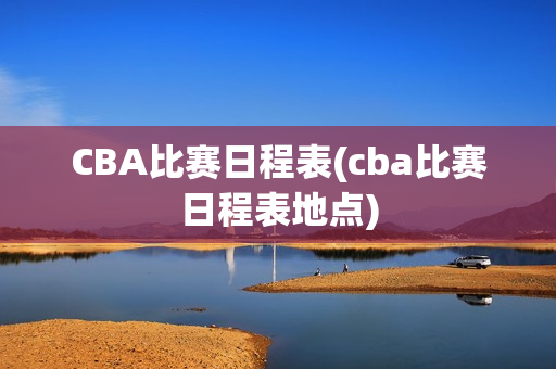 CBA比赛日程表(cba比赛日程表地点)