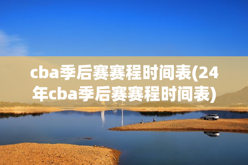 cba季后赛赛程时间表(24年cba季后赛赛程时间表)