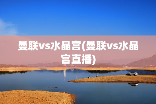 曼联vs水晶宫(曼联vs水晶宫直播)