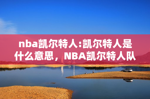 nba凯尔特人:凯尔特人是什么意思，NBA凯尔特人队由来