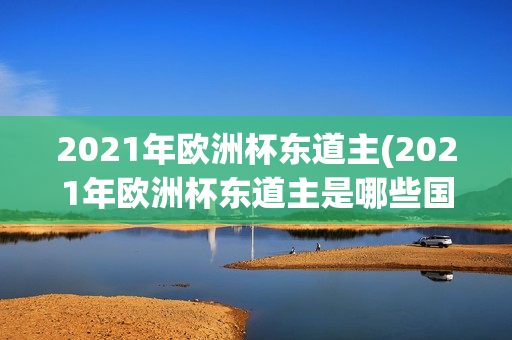 2021年欧洲杯东道主(2021年欧洲杯东道主是哪些国家)