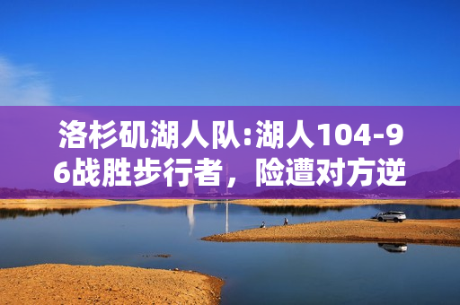 洛杉矶湖人队:湖人104-96战胜步行者，险遭对方逆转，为什么有人称湖人为“洛杉矶五五开队”