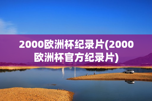 2000欧洲杯纪录片(2000欧洲杯官方纪录片)