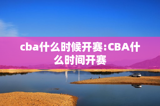 cba什么时候开赛:CBA什么时间开赛