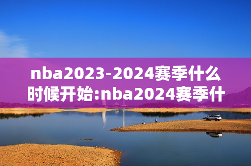 nba2023-2024赛季什么时候开始:nba2024赛季什么时候开始