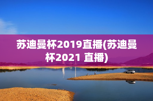 苏迪曼杯2019直播(苏迪曼杯2021 直播)