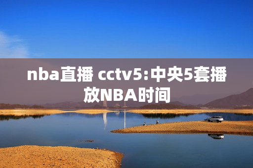 nba直播 cctv5:中央5套播放NBA时间