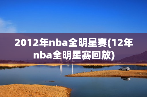 2012年nba全明星赛(12年nba全明星赛回放)