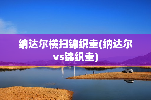 纳达尔横扫锦织圭(纳达尔vs锦织圭)