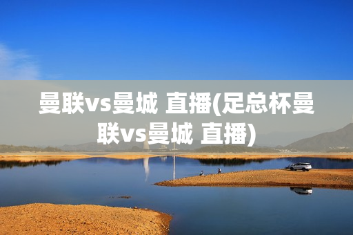 曼联vs曼城 直播(足总杯曼联vs曼城 直播)