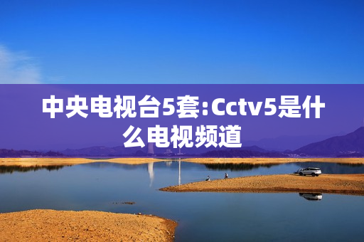 中央电视台5套:Cctv5是什么电视频道