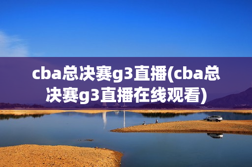 cba总决赛g3直播(cba总决赛g3直播在线观看)