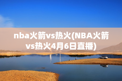 nba火箭vs热火(NBA火箭vs热火4月6日直播)