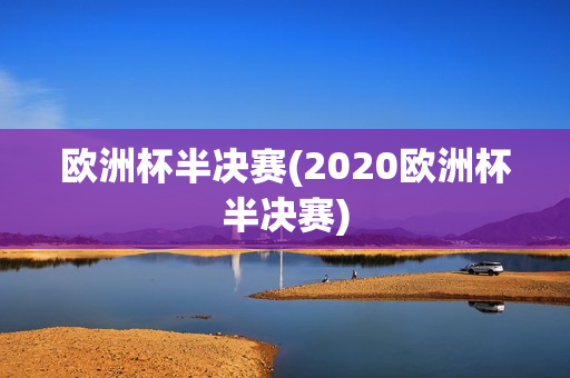 欧洲杯半决赛(2020欧洲杯半决赛)