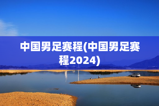 中国男足赛程(中国男足赛程2024)