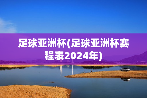 足球亚洲杯(足球亚洲杯赛程表2024年)