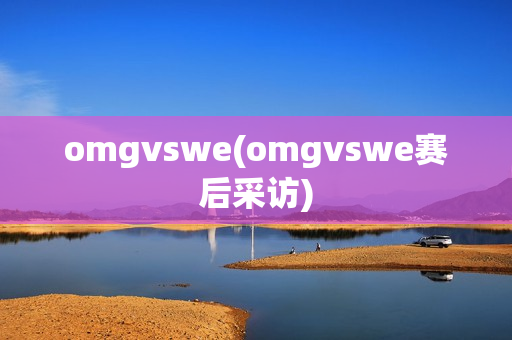 omgvswe(omgvswe赛后采访)