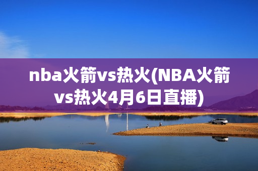 nba火箭vs热火(NBA火箭vs热火4月6日直播)