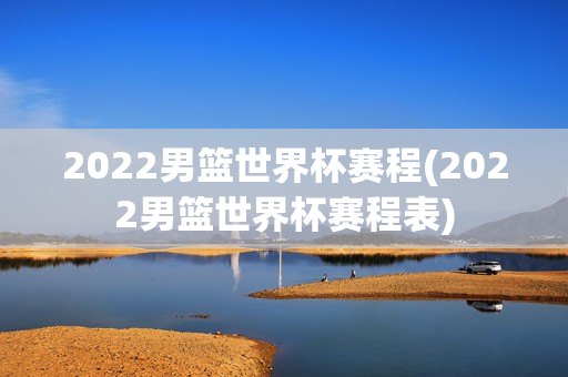 2022男篮世界杯赛程(2022男篮世界杯赛程表)