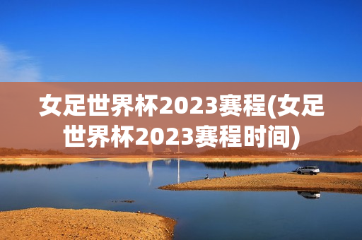 女足世界杯2023赛程(女足世界杯2023赛程时间)