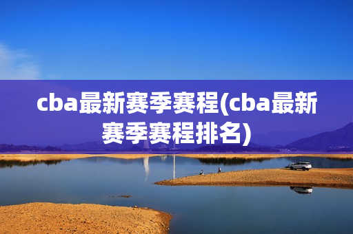 cba最新赛季赛程(cba最新赛季赛程排名)