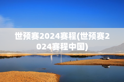 世预赛2024赛程(世预赛2024赛程中国)