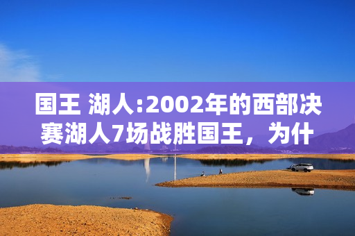 国王 湖人:2002年的西部决赛湖人7场战胜国王，为什么都说联盟偏袒了湖人