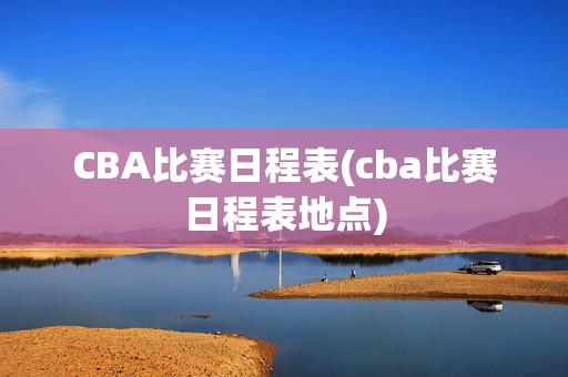 CBA比赛日程表(cba比赛日程表地点)