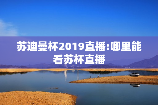 苏迪曼杯2019直播:哪里能看苏杯直播