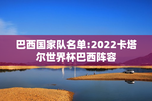 巴西国家队名单:2022卡塔尔世界杯巴西阵容