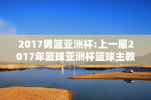 2017男篮亚洲杯:上一届2017年篮球亚洲杯篮球主教练是谁