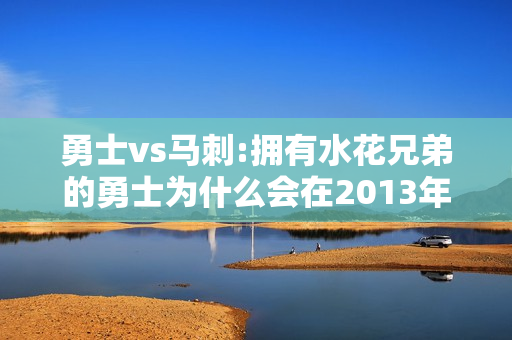 勇士vs马刺:拥有水花兄弟的勇士为什么会在2013年季后赛上以2-4不敌马刺，止步第二轮