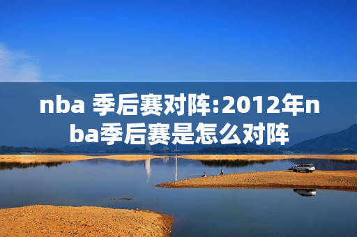 nba 季后赛对阵:2012年nba季后赛是怎么对阵