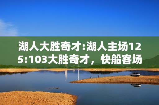 湖人大胜奇才:湖人主场125:103大胜奇才，快船客场10分输给马刺，如何评价这两场比赛