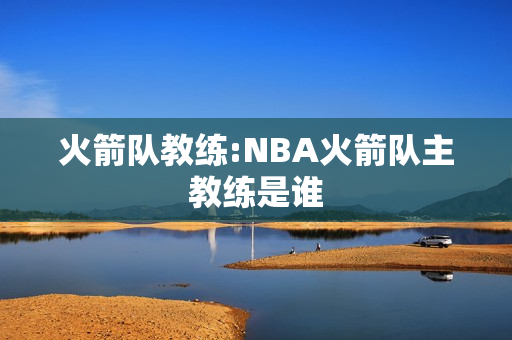 火箭队教练:NBA火箭队主教练是谁