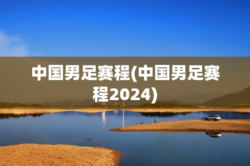 中国男足赛程(中国男足赛程2024)