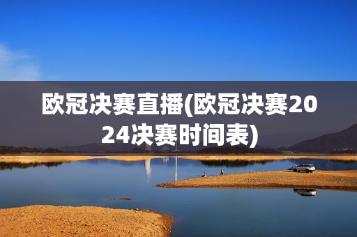 欧冠决赛直播(欧冠决赛2024决赛时间表)